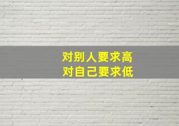 对别人要求高 对自己要求低